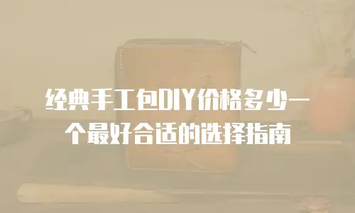 经典手工包DIY价格多少一个最好合适的选择指南