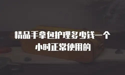 精品手拿包护理多少钱一个小时正常使用的