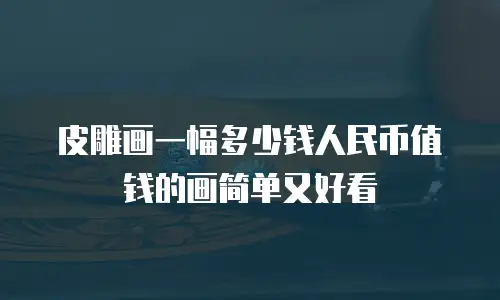 皮雕画一幅多少钱人民币值钱的画简单又好看
