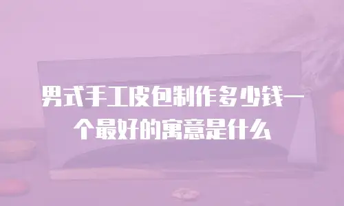 男式手工皮包制作多少钱一个最好的寓意是什么
