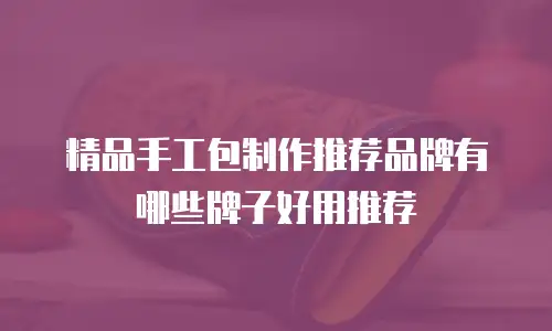 精品手工包制作推荐品牌有哪些牌子好用推荐