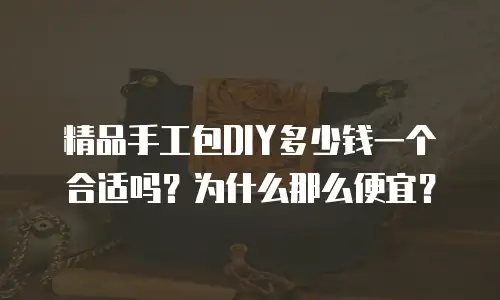 精品手工包DIY多少钱一个合适吗？为什么那么便宜？