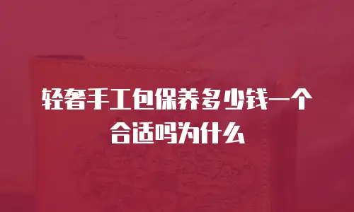 轻奢手工包保养多少钱一个合适吗为什么