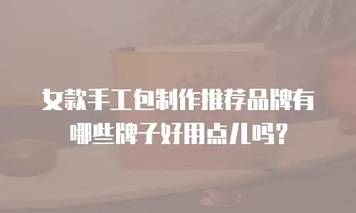 女款手工包制作推荐品牌有哪些牌子好用点儿吗？