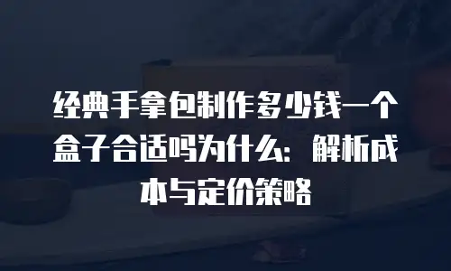 经典手拿包制作多少钱一个盒子合适吗为什么：解析成本与定价策略