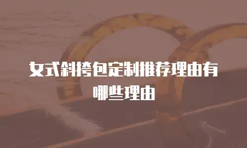 女式斜挎包定制推荐理由有哪些理由