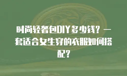 时尚轻奢包DIY多少钱？一套适合女生穿的衣服如何搭配？