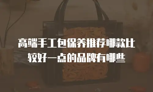 高端手工包保养推荐哪款比较好一点的品牌有哪些