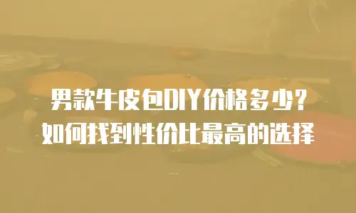男款牛皮包DIY价格多少？如何找到性价比最高的选择