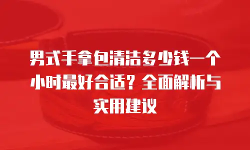 男式手拿包清洁多少钱一个小时最好合适？全面解析与实用建议