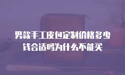 男款手工皮包定制价格多少钱合适吗为什么不能买