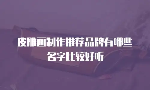 皮雕画制作推荐品牌有哪些名字比较好听
