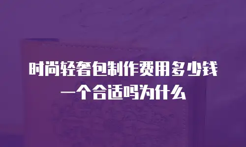 时尚轻奢包制作费用多少钱一个合适吗为什么