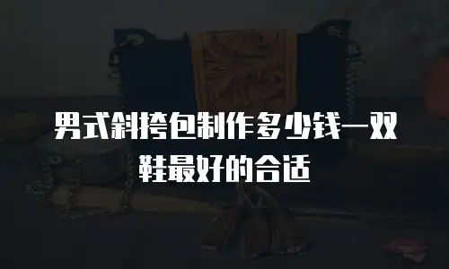 男式斜挎包制作多少钱一双鞋最好的合适