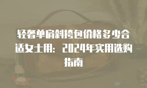 轻奢单肩斜挎包价格多少合适女士用：2024年实用选购指南