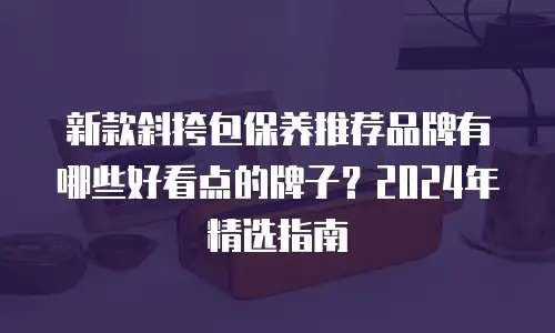 新款斜挎包保养推荐品牌有哪些好看点的牌子？2024年精选指南