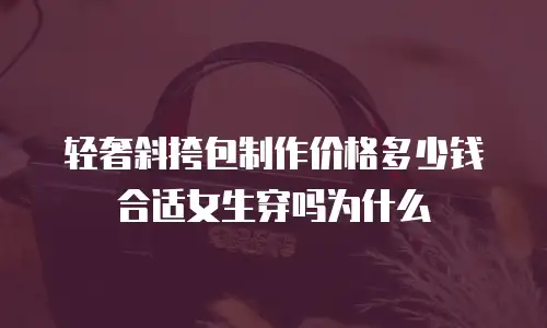 轻奢斜挎包制作价格多少钱合适女生穿吗为什么