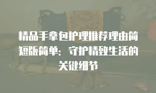 精品手拿包护理推荐理由简短版简单：守护精致生活的关键细节
