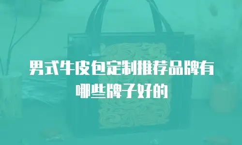 男式牛皮包定制推荐品牌有哪些牌子好的