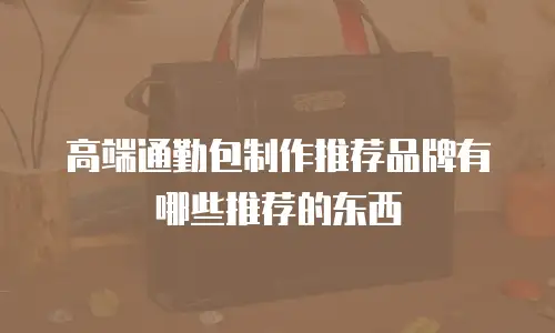 高端通勤包制作推荐品牌有哪些推荐的东西