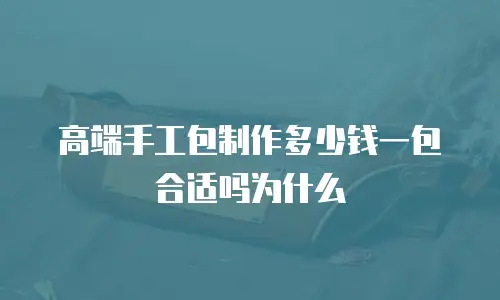 高端手工包制作多少钱一包合适吗为什么