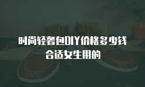 时尚轻奢包DIY价格多少钱合适女生用的