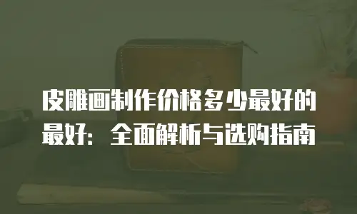 皮雕画制作价格多少最好的最好：全面解析与选购指南
