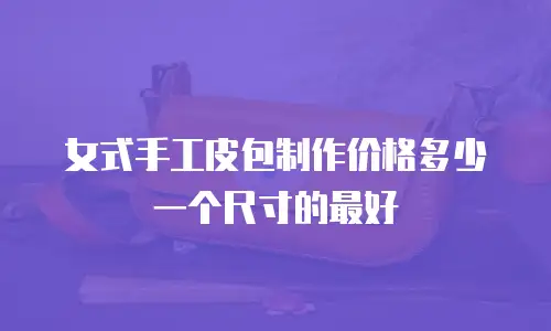 女式手工皮包制作价格多少一个尺寸的最好