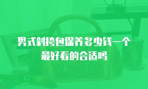 男式斜挎包保养多少钱一个最好看的合适吗