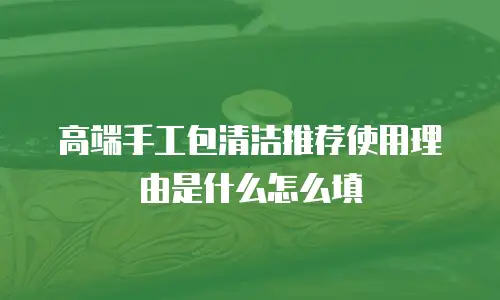 高端手工包清洁推荐使用理由是什么怎么填