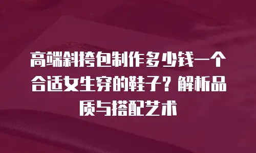高端斜挎包制作多少钱一个合适女生穿的鞋子？解析品质与搭配艺术
