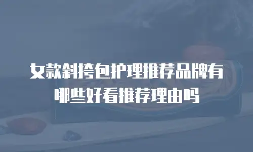女款斜挎包护理推荐品牌有哪些好看推荐理由吗