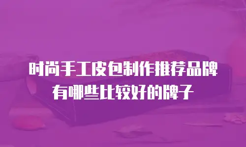 时尚手工皮包制作推荐品牌有哪些比较好的牌子
