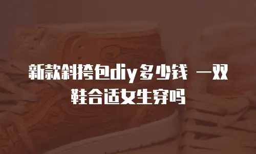 新款斜挎包diy多少钱 一双鞋合适女生穿吗