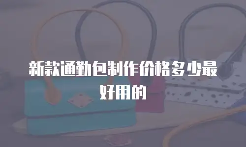 新款通勤包制作价格多少最好用的
