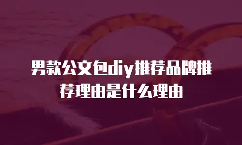 男款公文包diy推荐品牌推荐理由是什么理由