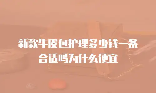 新款牛皮包护理多少钱一条合适吗为什么便宜
