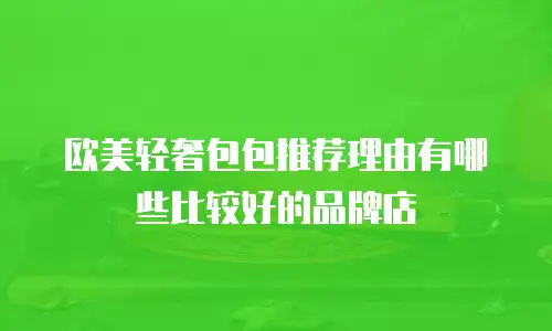 欧美轻奢包包推荐理由有哪些比较好的品牌店