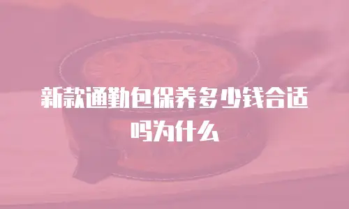 新款通勤包保养多少钱合适吗为什么