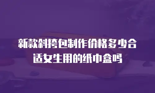 新款斜挎包制作价格多少合适女生用的纸巾盒吗