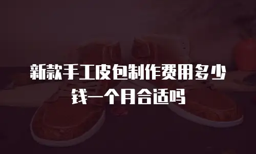 新款手工皮包制作费用多少钱一个月合适吗
