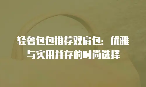 轻奢包包推荐双肩包：优雅与实用并存的时尚选择