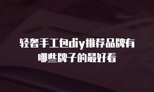 轻奢手工包diy推荐品牌有哪些牌子的最好看
