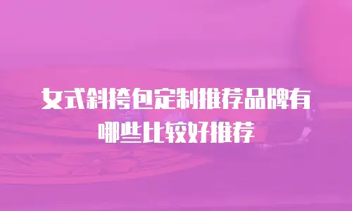 女式斜挎包定制推荐品牌有哪些比较好推荐