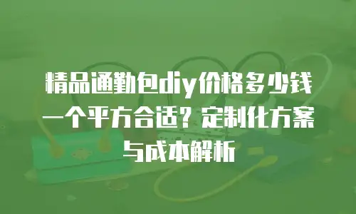 精品通勤包diy价格多少钱一个平方合适？定制化方案与成本解析