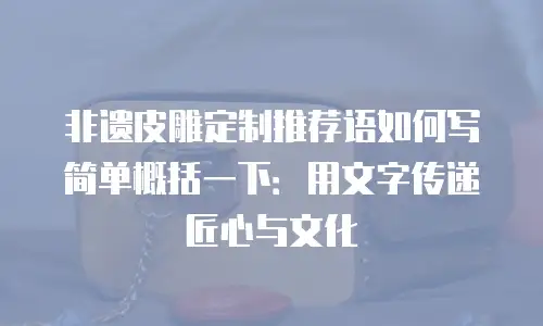 非遗皮雕定制推荐语如何写简单概括一下：用文字传递匠心与文化