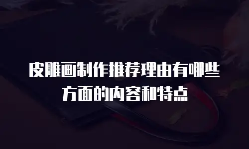 皮雕画制作推荐理由有哪些方面的内容和特点