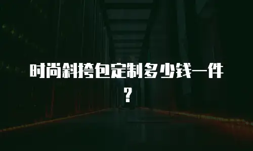 时尚斜挎包定制多少钱一件？