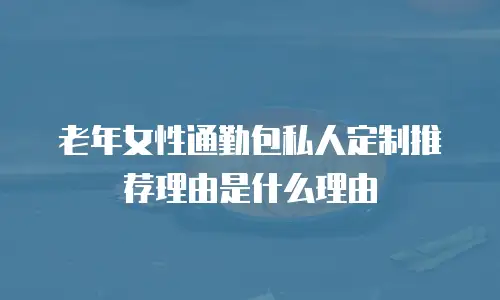 老年女性通勤包私人定制推荐理由是什么理由