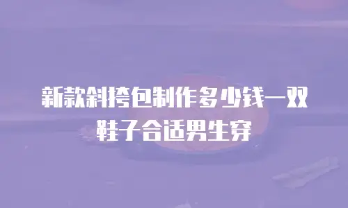 新款斜挎包制作多少钱一双鞋子合适男生穿